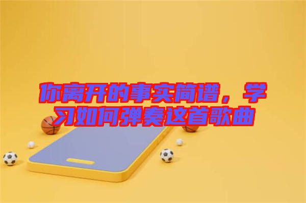 你離開的事實簡譜，學(xué)習(xí)如何彈奏這首歌曲