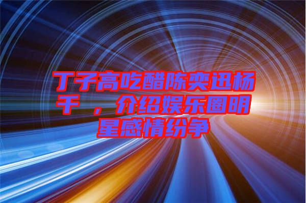 丁子高吃醋陳奕迅楊千嬅，介紹娛樂(lè)圈明星感情紛爭(zhēng)