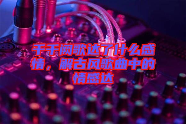 千千闕歌達(dá)了什么感情，解古風(fēng)歌曲中的情感達(dá)