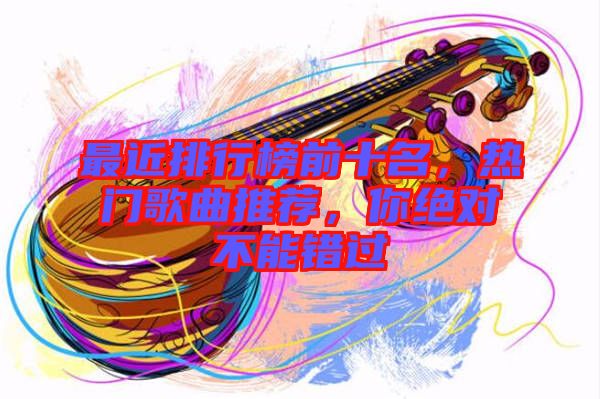 最近排行榜前十名，熱門歌曲推薦，你絕對(duì)不能錯(cuò)過(guò)
