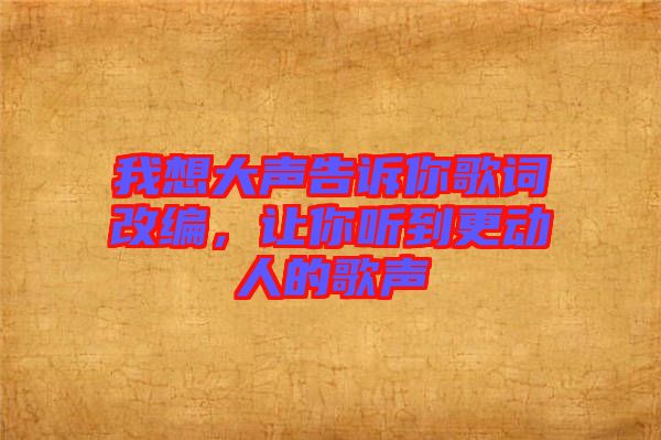 我想大聲告訴你歌詞改編，讓你聽到更動人的歌聲