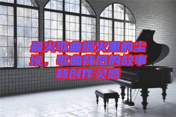最火歌曲煙火里的塵埃，歌曲背后的故事和創(chuàng)作靈感