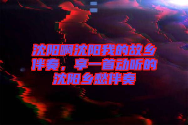 沈陽啊沈陽我的故鄉(xiāng)伴奏，享一首動聽的沈陽鄉(xiāng)愁伴奏
