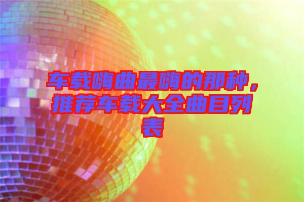 車(chē)載嗨曲最嗨的那種，推薦車(chē)載大全曲目列表