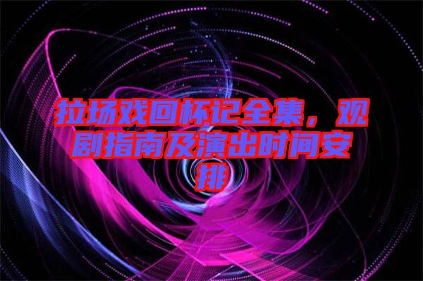 拉場(chǎng)戲回杯記全集，觀劇指南及演出時(shí)間安排