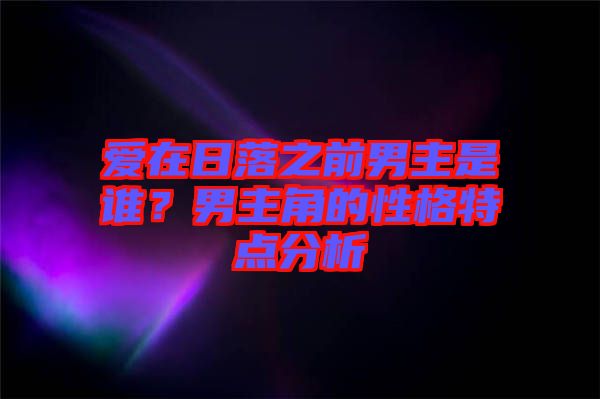 愛在日落之前男主是誰？男主角的性格特點分析