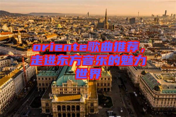 oriente歌曲推薦，走進(jìn)東方音樂的魅力世界