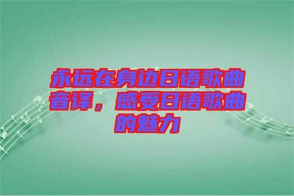 永遠(yuǎn)在身邊日語歌曲音譯，感受日語歌曲的魅力