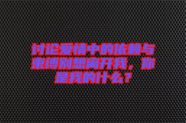 討論愛(ài)情中的依賴與束縛別想離開(kāi)我，你是我的什么？