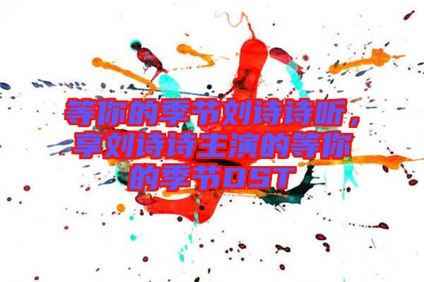 等你的季節(jié)劉詩詩聽，享劉詩詩主演的等你的季節(jié)OST