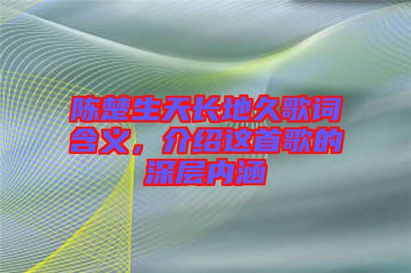陳楚生天長(zhǎng)地久歌詞含義，介紹這首歌的深層內(nèi)涵