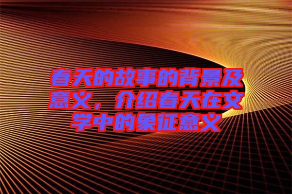 春天的故事的背景及意義，介紹春天在文學(xué)中的象征意義