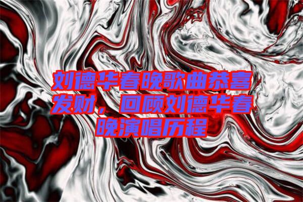 劉德華春晚歌曲恭喜發(fā)財，回顧劉德華春晚演唱歷程