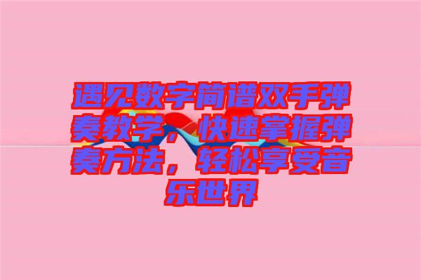 遇見(jiàn)數(shù)字簡(jiǎn)譜雙手彈奏教學(xué)，快速掌握彈奏方法，輕松享受音樂(lè)世界