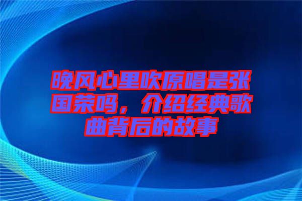 晚風(fēng)心里吹原唱是張國(guó)榮嗎，介紹經(jīng)典歌曲背后的故事