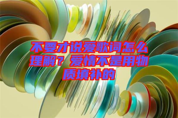 不要才說愛歌詞怎么理解？愛情不是用物質(zhì)填補(bǔ)的