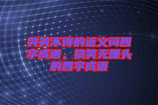 哭笑不得的近義詞四字成語(yǔ)，搞笑無(wú)厘頭的四字成語(yǔ)