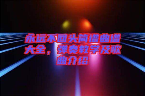 永遠(yuǎn)不回頭簡譜曲譜大全，彈奏教學(xué)及歌曲介紹