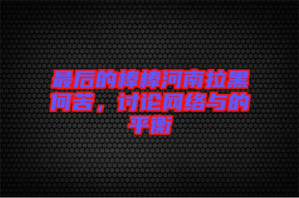 最后的棒棒河南拉黑何苦，討論網(wǎng)絡與的平衡