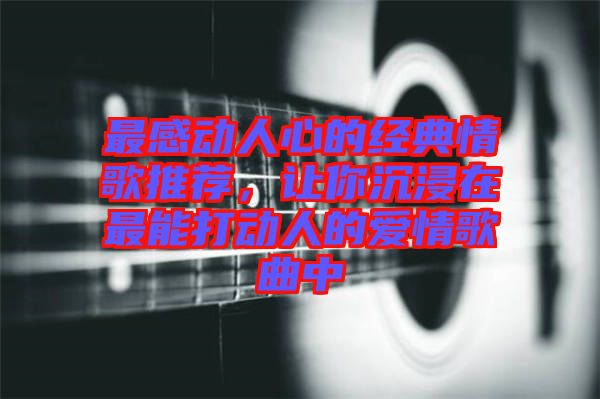 最感動(dòng)人心的經(jīng)典情歌推薦，讓你沉浸在最能打動(dòng)人的愛(ài)情歌曲中