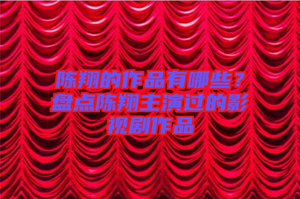 陳翔的作品有哪些？盤點(diǎn)陳翔主演過的影視劇作品