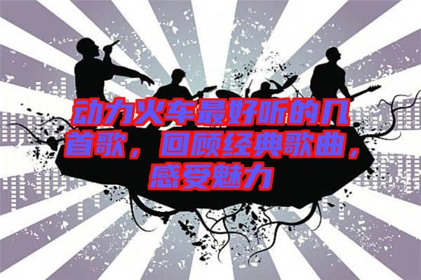 動力火車最好聽的幾首歌，回顧經(jīng)典歌曲，感受魅力