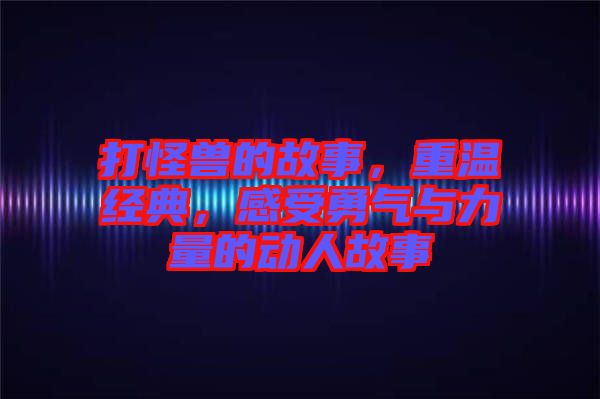 打怪獸的故事，重溫經(jīng)典，感受勇氣與力量的動(dòng)人故事