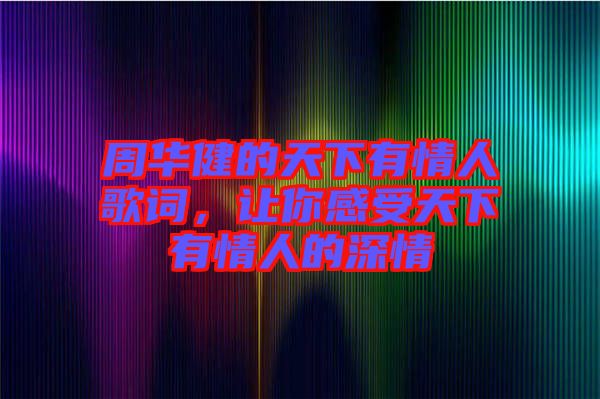 周華健的天下有情人歌詞，讓你感受天下有情人的深情