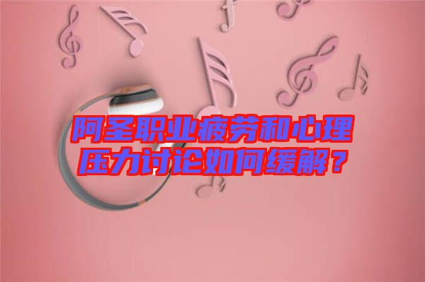 阿圣職業(yè)疲勞和心理壓力討論如何緩解？