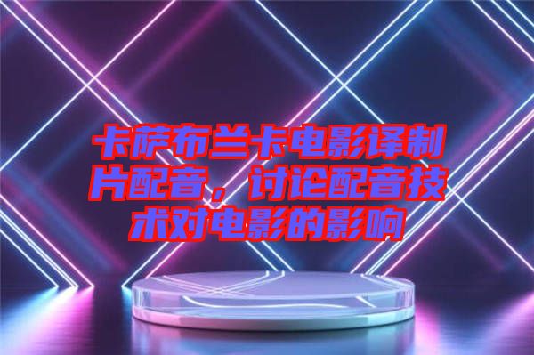 卡薩布蘭卡電影譯制片配音，討論配音技術(shù)對電影的影響