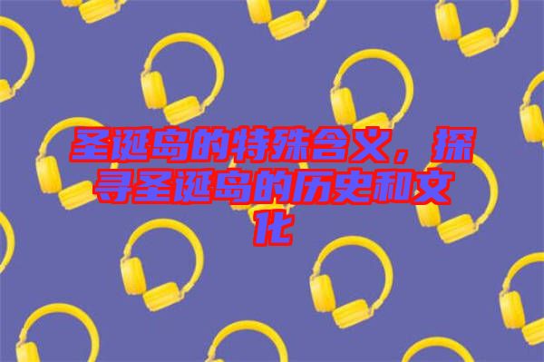 圣誕島的特殊含義，探尋圣誕島的歷史和文化