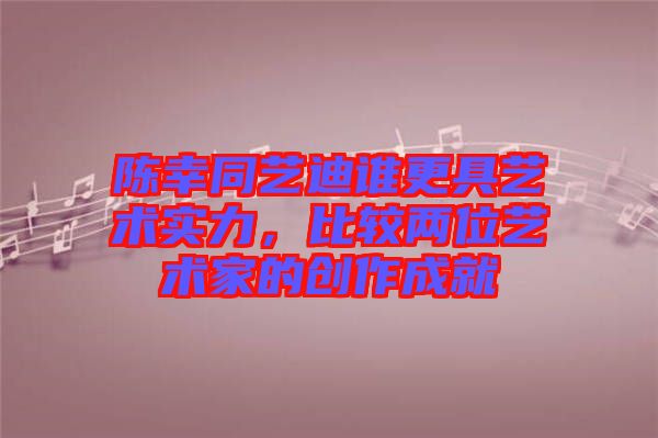 陳幸同藝迪誰更具藝術(shù)實力，比較兩位藝術(shù)家的創(chuàng)作成就