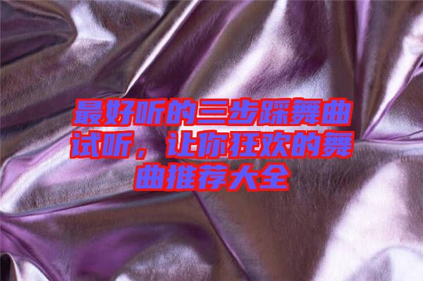 最好聽(tīng)的三步踩舞曲試聽(tīng)，讓你狂歡的舞曲推薦大全