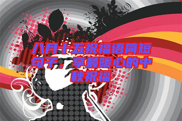 八月十五祝福語簡短句子，享最暖心的中秋祝福