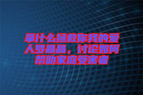 拿什么拯救你我的愛人羅晶晶，討論如何幫助家庭受害者