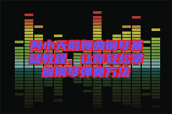 四小天鵝舞曲鋼琴基礎(chǔ)教程，讓你輕松掌握鋼琴彈奏方法