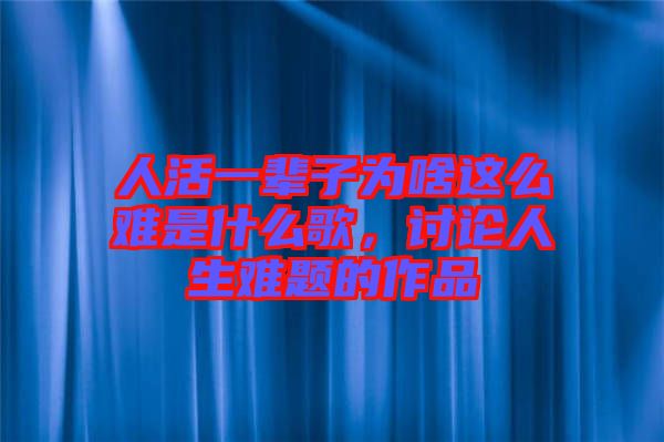 人活一輩子為啥這么難是什么歌，討論人生難題的作品