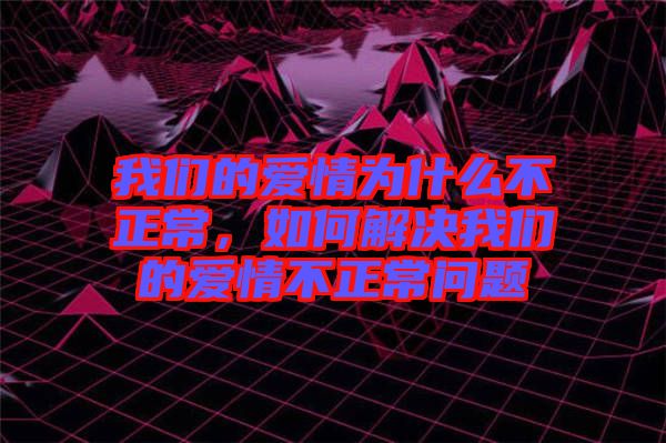 我們的愛情為什么不正常，如何解決我們的愛情不正常問題