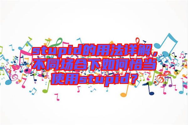 stupid的用法詳解，不同場合下如何恰當(dāng)使用stupid？