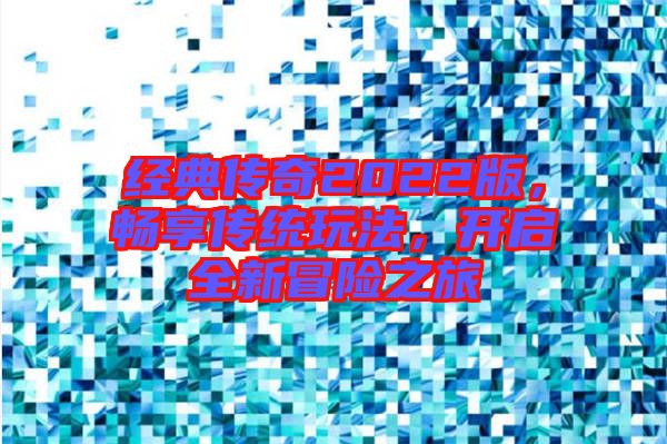 經典傳奇2022版，暢享傳統(tǒng)玩法，開啟全新冒險之旅