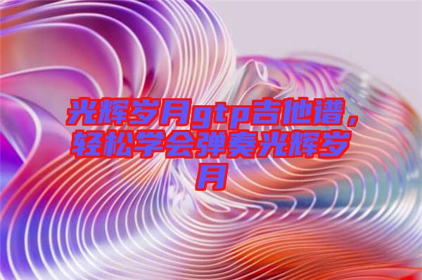 光輝歲月gtp吉他譜，輕松學會彈奏光輝歲月