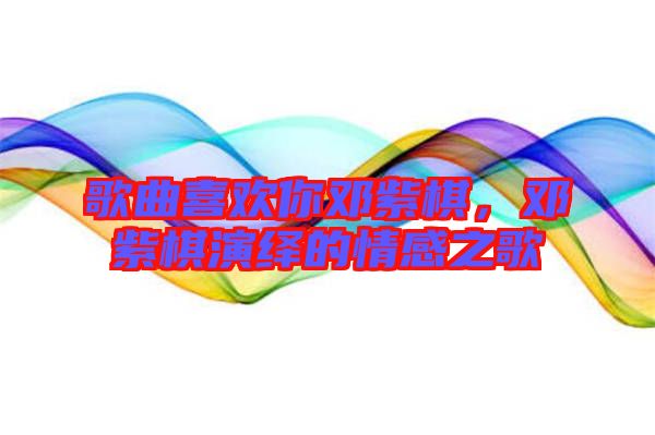 歌曲喜歡你鄧紫棋，鄧紫棋演繹的情感之歌