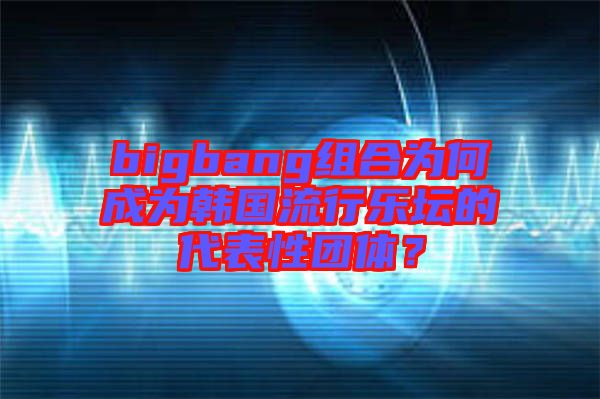 bigbang組合為何成為韓國(guó)流行樂(lè)壇的代表性團(tuán)體？