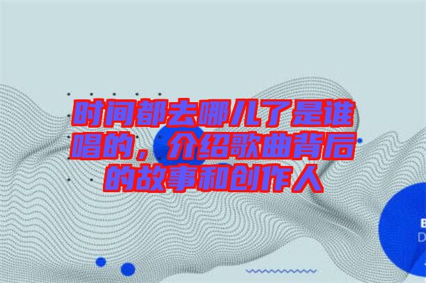時間都去哪兒了是誰唱的，介紹歌曲背后的故事和創(chuàng)作人