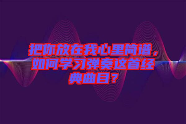 把你放在我心里簡譜，如何學(xué)習(xí)彈奏這首經(jīng)典曲目？