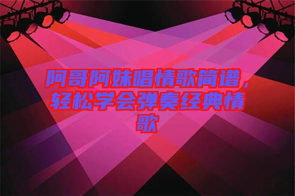 阿哥阿妹唱情歌簡譜，輕松學(xué)會彈奏經(jīng)典情歌