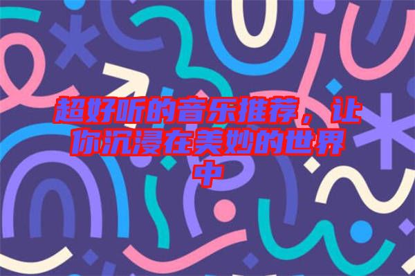 超好聽的音樂推薦，讓你沉浸在美妙的世界中