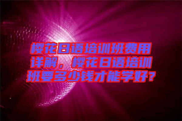 櫻花日語培訓(xùn)班費用詳解，櫻花日語培訓(xùn)班要多少錢才能學(xué)好？