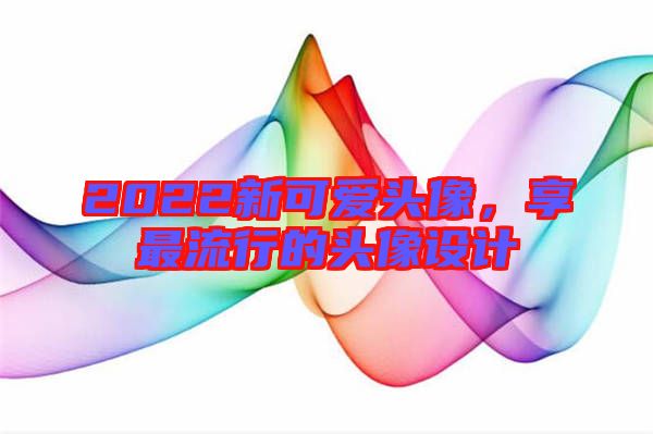 2022新可愛頭像，享最流行的頭像設(shè)計