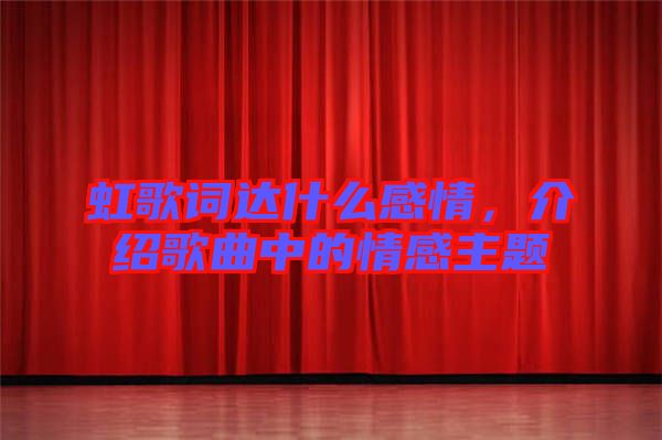 虹歌詞達什么感情，介紹歌曲中的情感主題